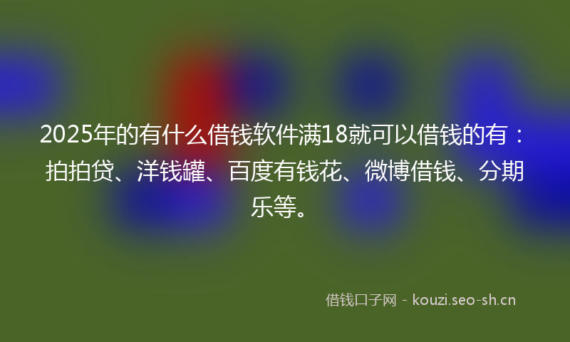 2025年的有什么借钱软件满18就可以借钱的有：拍拍贷、洋钱罐、百度有钱花、微博借钱、分期乐等。