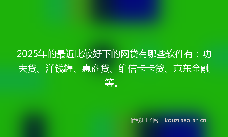 2025年的最近比较好下的网贷有哪些软件有：功夫贷、洋钱罐、惠商贷、维信卡卡贷、京东金融等。