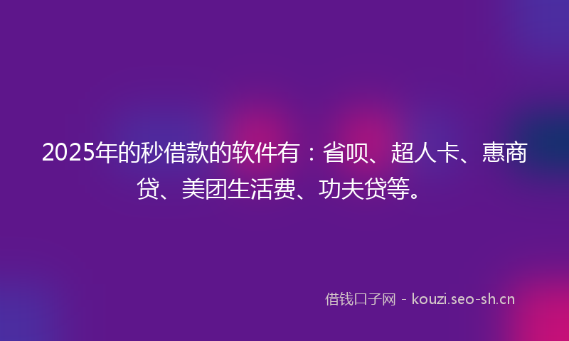 2025年的秒借款的软件有：省呗、超人卡、惠商贷、美团生活费、功夫贷等。