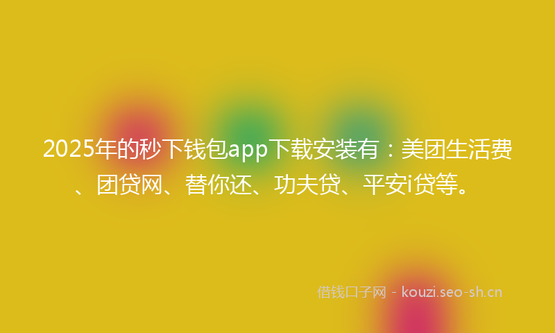 2025年的秒下钱包app下载安装有：美团生活费、团贷网、替你还、功夫贷、平安i贷等。