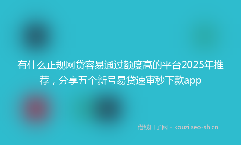 有什么正规网贷容易通过额度高的平台2025年推荐,分享五个新号易贷速审秒下款app