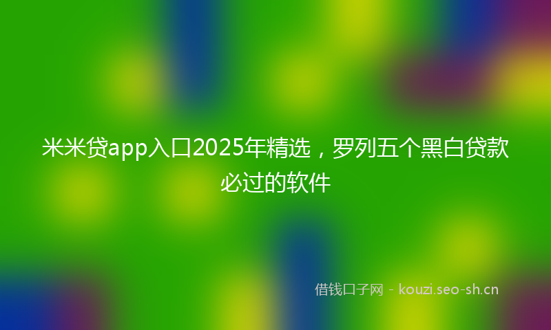 米米贷app入口2025年精选，罗列五个黑白贷款必过的软件
