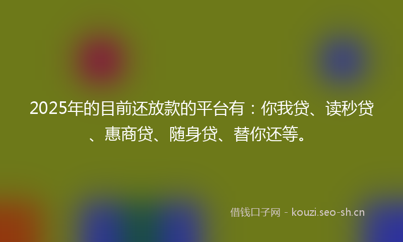 2025年的目前还放款的平台有：你我贷、读秒贷、惠商贷、随身贷、替你还等。