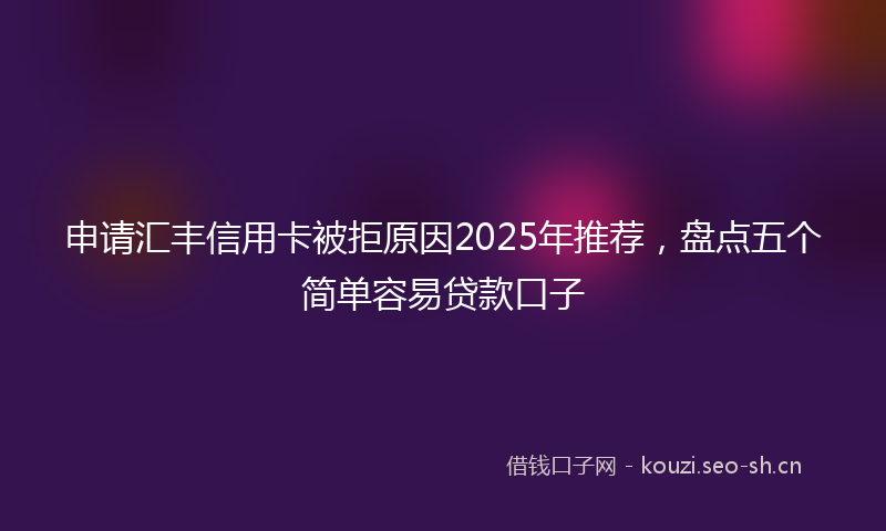 申请汇丰信用卡被拒原因2025年推荐，盘点五个简单容易贷款口子