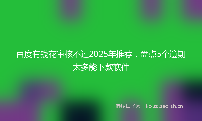 百度有钱花审核不过2025年推荐，盘点5个逾期太多能下款软件