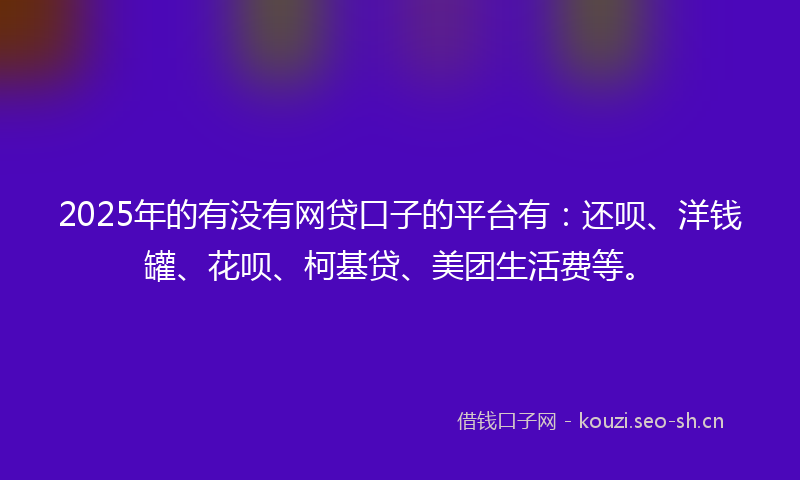 2025年的有没有网贷口子的平台有：还呗、洋钱罐、花呗、柯基贷、美团生活费等。
