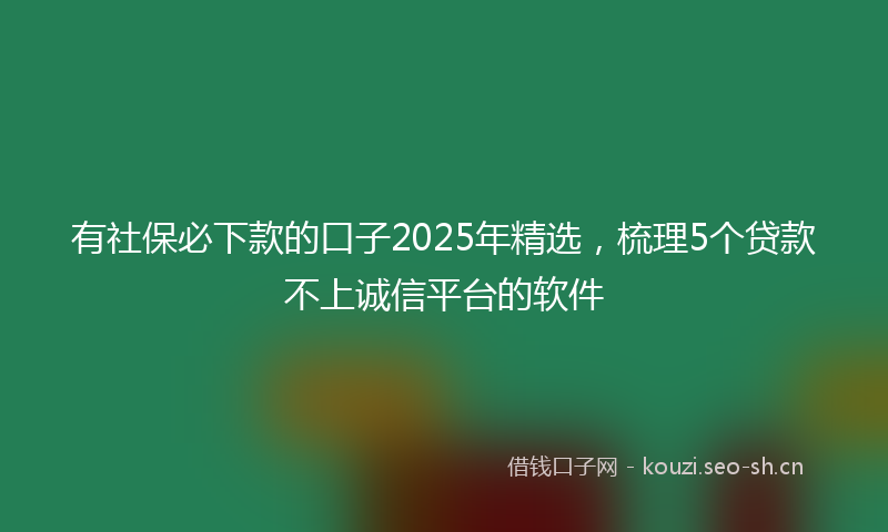 有社保必下款的口子2025年精选，梳理5个贷款不上诚信平台的软件