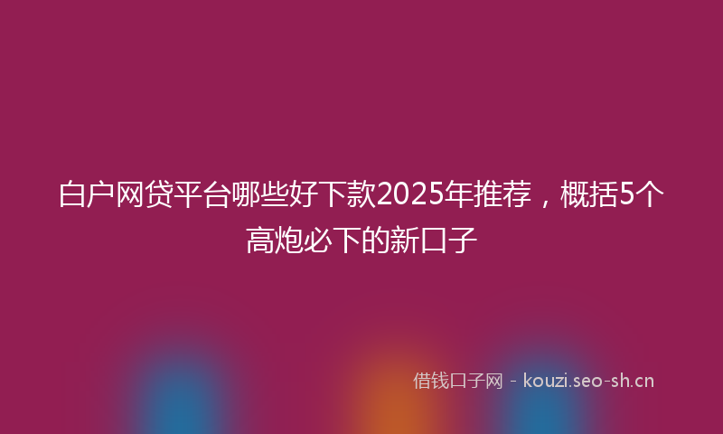 白户网贷平台哪些好下款2025年推荐，概括5个高炮必下的新口子