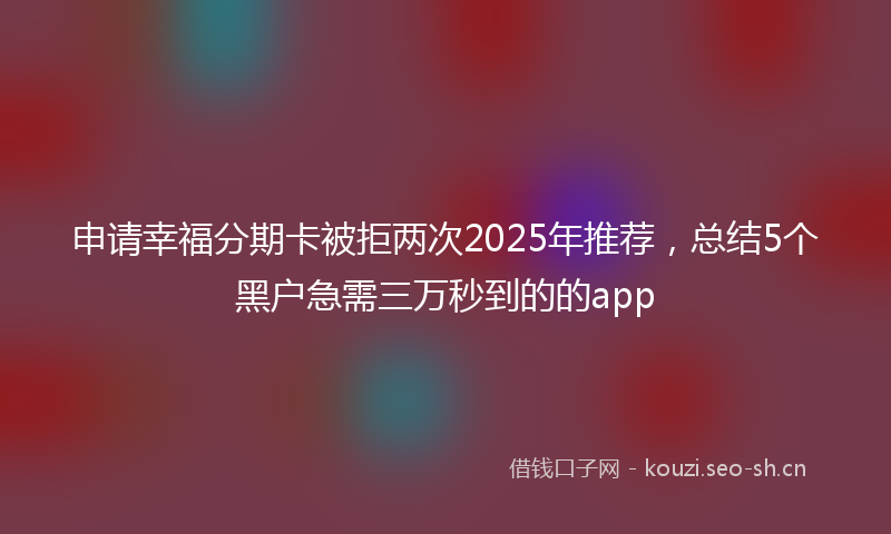 申请幸福分期卡被拒两次2025年推荐，总结5个黑户急需三万秒到的的app