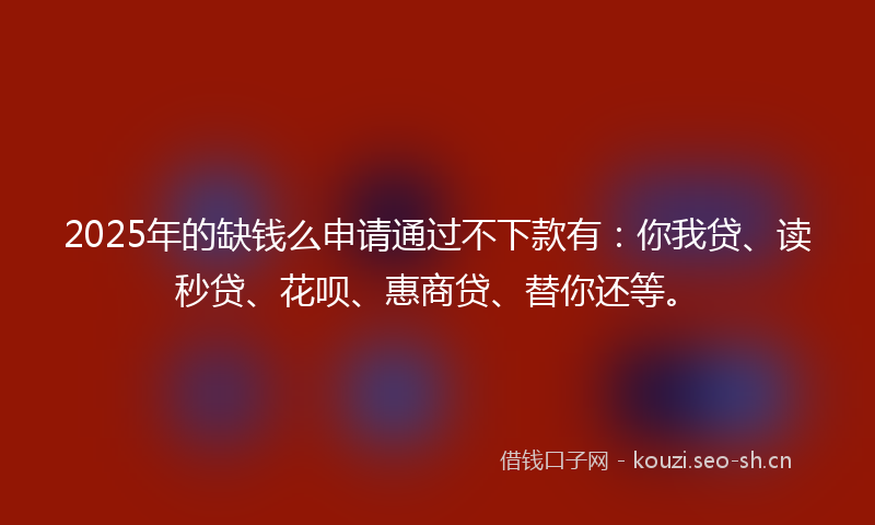 2025年的缺钱么申请通过不下款有：你我贷、读秒贷、花呗、惠商贷、替你还等。