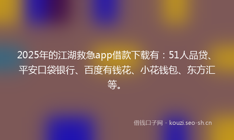 2025年的江湖救急app借款下载有：51人品贷、平安口袋银行、百度有钱花、小花钱包、东方汇等。