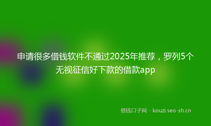 申请很多借钱软件不通过2025年推荐，罗列5个无视征信好下款的借款app
