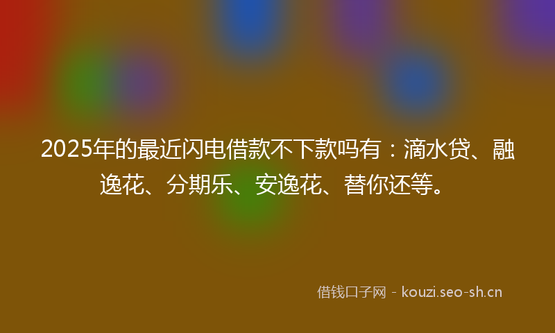2025年的最近闪电借款不下款吗有:滴水贷、融逸花、分期乐、安逸花、替你还等。