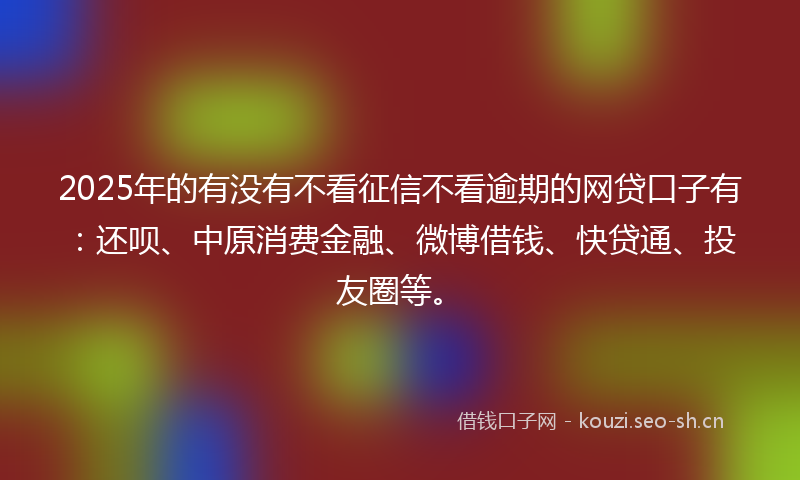 2025年的有没有不看征信不看逾期的网贷口子有：还呗、中原消费金融、微博借钱、快贷通、投友圈等。