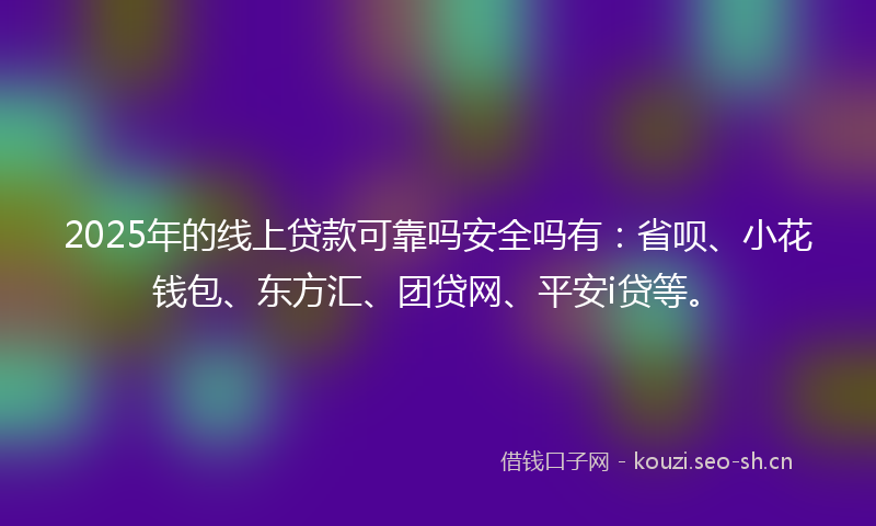 2025年的线上贷款可靠吗安全吗有：省呗、小花钱包、东方汇、团贷网、平安i贷等。