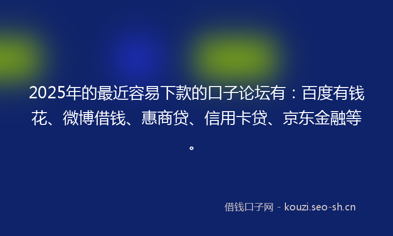 2025年的最近容易下款的口子论坛有：百度有钱花、微博借钱、惠商贷、信用卡贷、京东金融等。