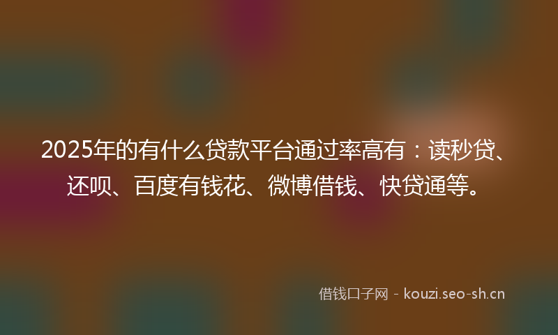 2025年的有什么贷款平台通过率高有：读秒贷、还呗、百度有钱花、微博借钱、快贷通等。