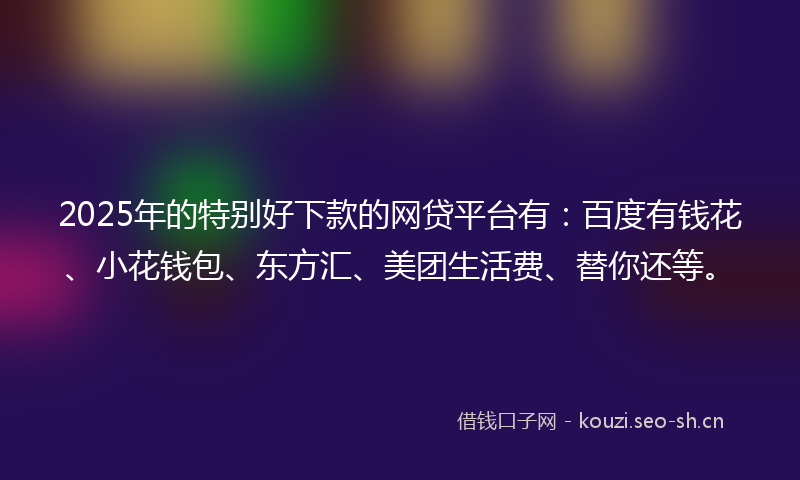 2025年的特别好下款的网贷平台有：百度有钱花、小花钱包、东方汇、美团生活费、替你还等。