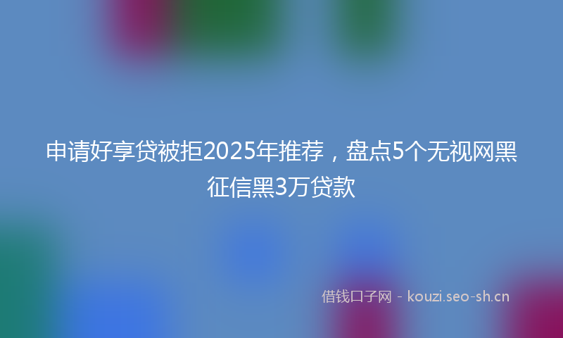 申请好享贷被拒2025年推荐，盘点5个无视网黑征信黑3万贷款