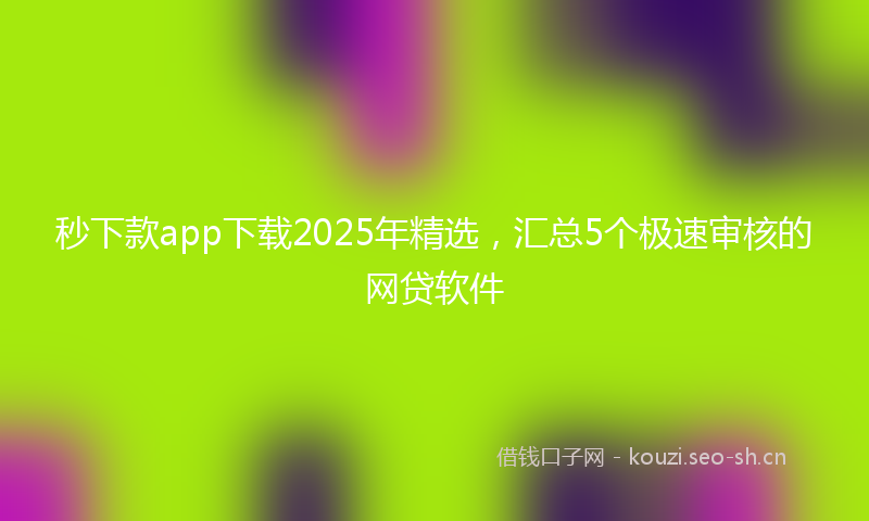 秒下款app下载2025年精选，汇总5个极速审核的网贷软件