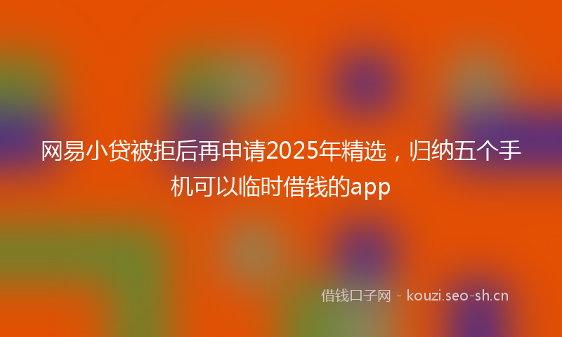 网易小贷被拒后再申请2025年精选，归纳五个手机可以临时借钱的app