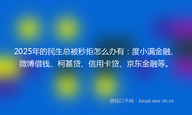 2025年的民生总被秒拒怎么办有：度小满金融、微博借钱、柯基贷、信用卡贷、京东金融等。