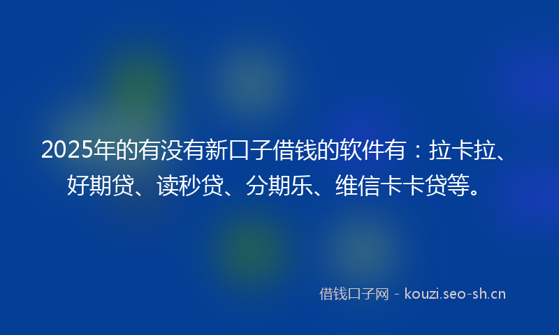 2025年的有没有新口子借钱的软件有：拉卡拉、好期贷、读秒贷、分期乐、维信卡卡贷等。