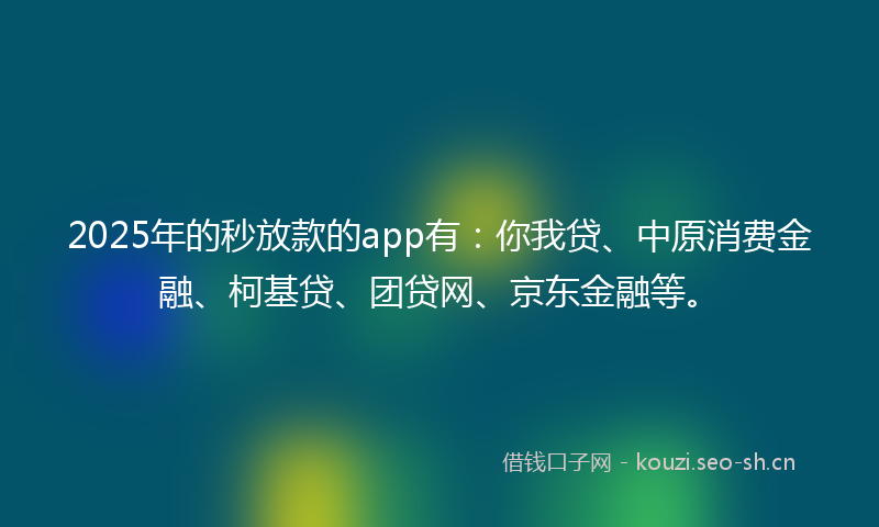 2025年的秒放款的app有：你我贷、中原消费金融、柯基贷、团贷网、京东金融等。