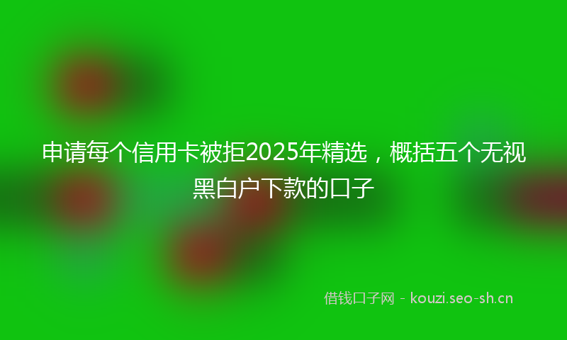 申请每个信用卡被拒2025年精选，概括五个无视黑白户下款的口子
