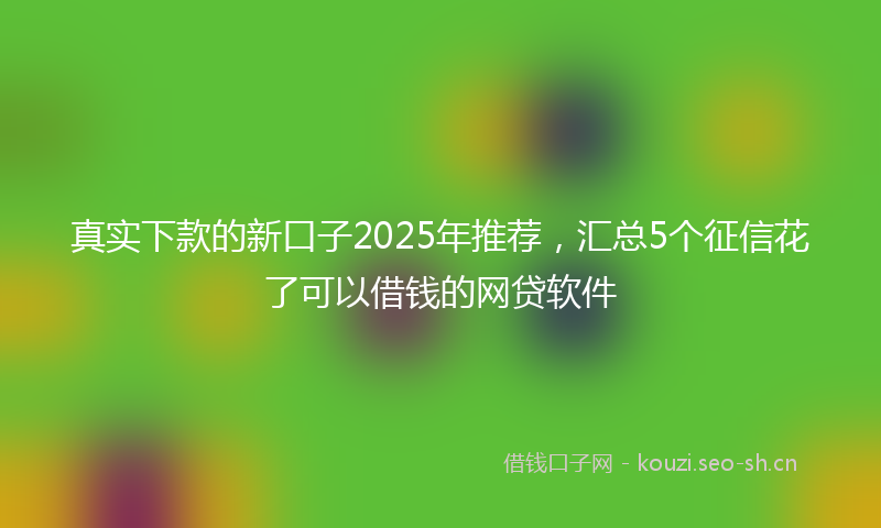 真实下款的新口子2025年推荐，汇总5个征信花了可以借钱的网贷软件