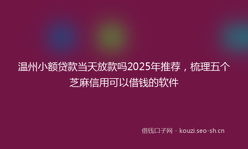 温州小额贷款当天放款吗2025年推荐，梳理五个芝麻信用可以借钱的软件