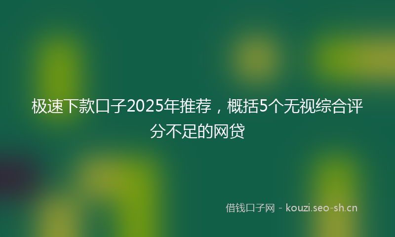 极速下款口子2025年推荐，概括5个无视综合评分不足的网贷