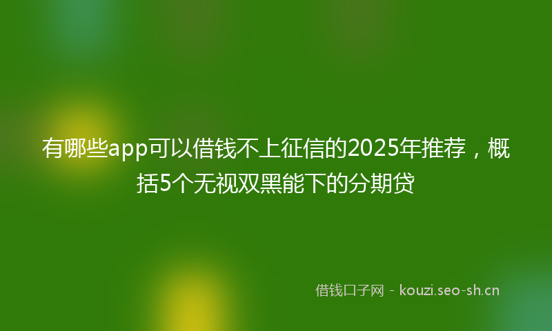 有哪些app可以借钱不上征信的2025年推荐，概括5个无视双黑能下的分期贷