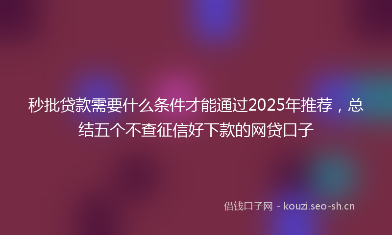 秒批贷款需要什么条件才能通过2025年推荐，总结五个不查征信好下款的网贷口子