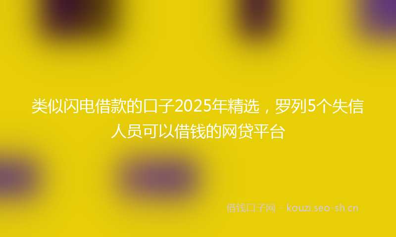 类似闪电借款的口子2025年精选，罗列5个失信人员可以借钱的网贷平台