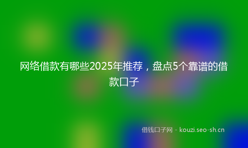 网络借款有哪些2025年推荐，盘点5个靠谱的借款口子