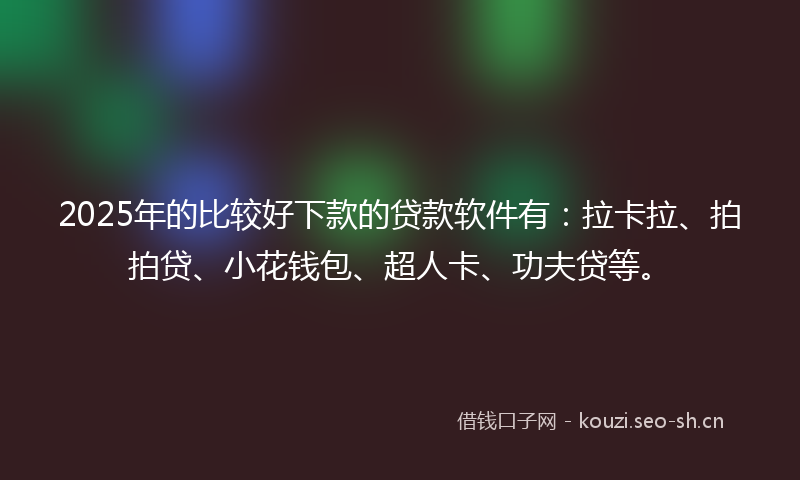 2025年的比较好下款的贷款软件有：拉卡拉、拍拍贷、小花钱包、超人卡、功夫贷等。