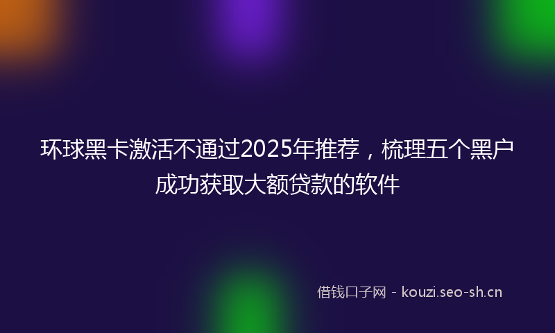 环球黑卡激活不通过2025年推荐，梳理五个黑户成功获取大额贷款的软件