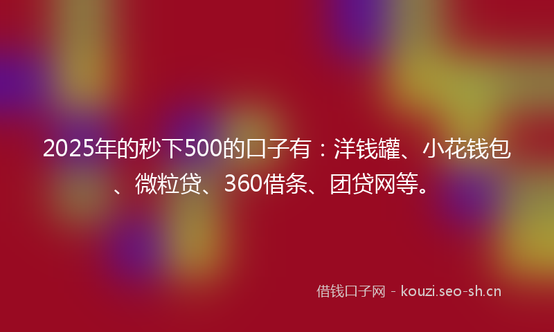 2025年的秒下500的口子有：洋钱罐、小花钱包、微粒贷、360借条、团贷网等。
