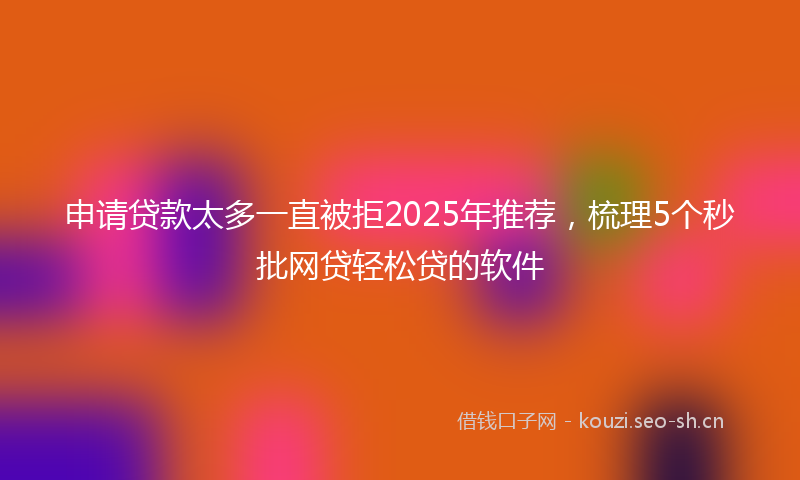 申请贷款太多一直被拒2025年推荐，梳理5个秒批网贷轻松贷的软件