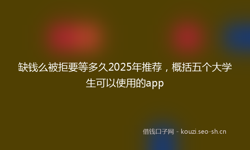 缺钱么被拒要等多久2025年推荐，概括五个大学生可以使用的app