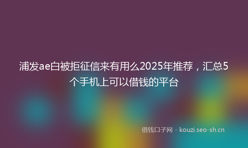 浦发ae白被拒征信来有用么2025年推荐，汇总5个手机上可以借钱的平台