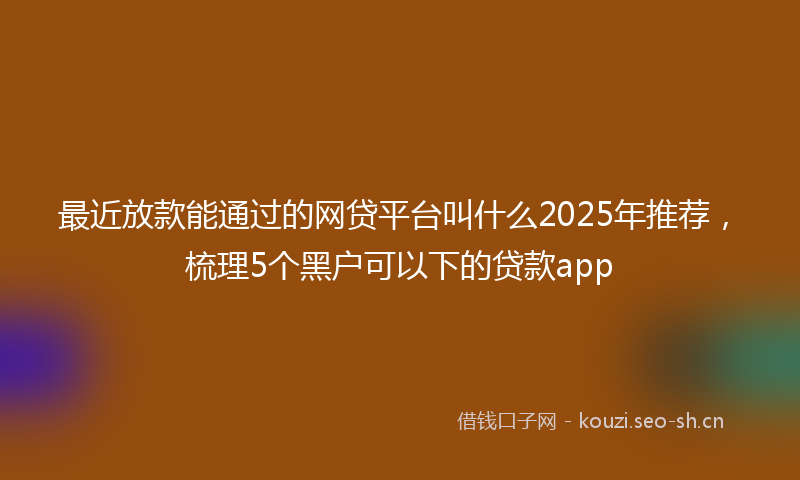 最近放款能通过的网贷平台叫什么2025年推荐，梳理5个黑户可以下的贷款app