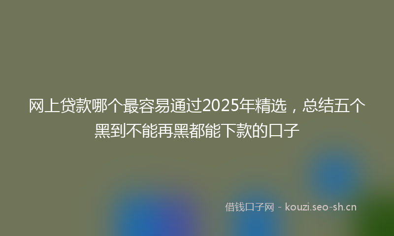 网上贷款哪个最容易通过2025年精选，总结五个黑到不能再黑都能下款的口子