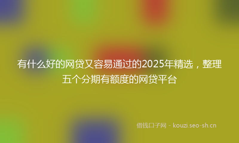 有什么好的网贷又容易通过的2025年精选，整理五个分期有额度的网贷平台