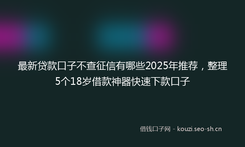 最新贷款口子不查征信有哪些2025年推荐，整理5个18岁借款神器快速下款口子