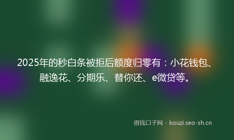 2025年的秒白条被拒后额度归零有：小花钱包、融逸花、分期乐、替你还、e微贷等。