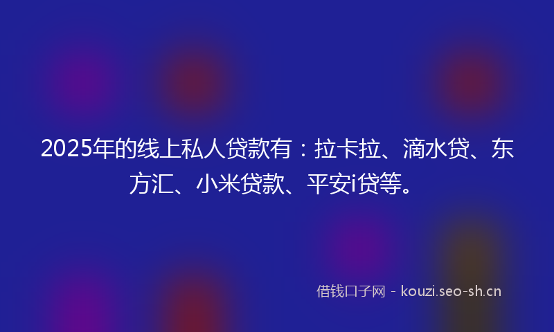 2025年的线上私人贷款有：拉卡拉、滴水贷、东方汇、小米贷款、平安i贷等。