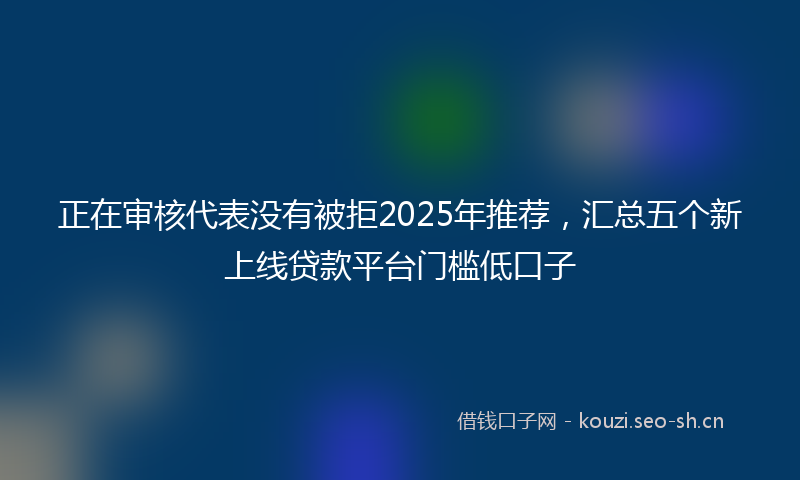 正在审核代表没有被拒2025年推荐，汇总五个新上线贷款平台门槛低口子