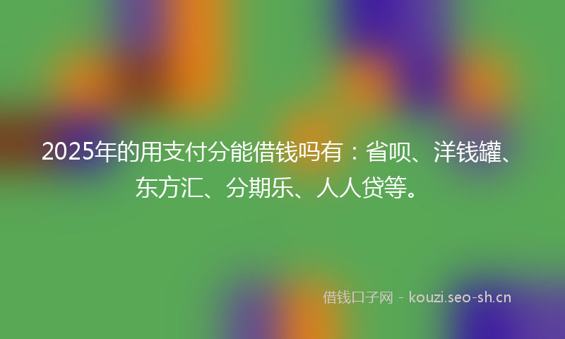 2025年的用支付分能借钱吗有：省呗、洋钱罐、东方汇、分期乐、人人贷等。